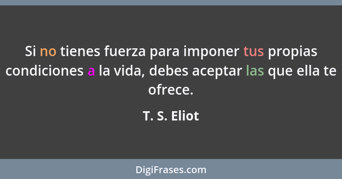 Si no tienes fuerza para imponer tus propias condiciones a la vida, debes aceptar las que ella te ofrece.... - T. S. Eliot