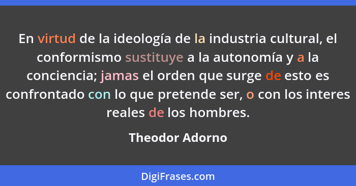 En virtud de la ideología de la industria cultural, el conformismo sustituye a la autonomía y a la conciencia; jamas el orden que sur... - Theodor Adorno