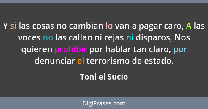 Y si las cosas no cambian lo van a pagar caro, A las voces no las callan ni rejas ni disparos, Nos quieren prohibir por hablar tan cla... - Toni el Sucio