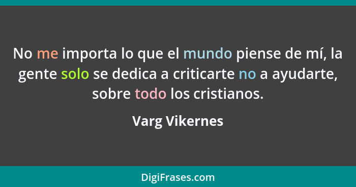 No me importa lo que el mundo piense de mí, la gente solo se dedica a criticarte no a ayudarte, sobre todo los cristianos.... - Varg Vikernes