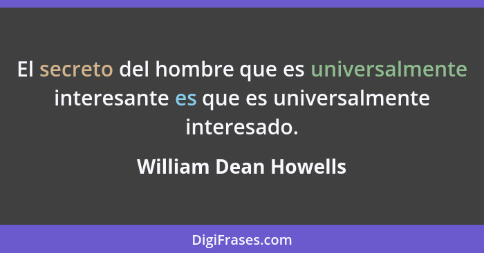 El secreto del hombre que es universalmente interesante es que es universalmente interesado.... - William Dean Howells