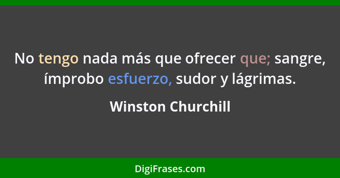 No tengo nada más que ofrecer que; sangre, ímprobo esfuerzo, sudor y lágrimas.... - Winston Churchill