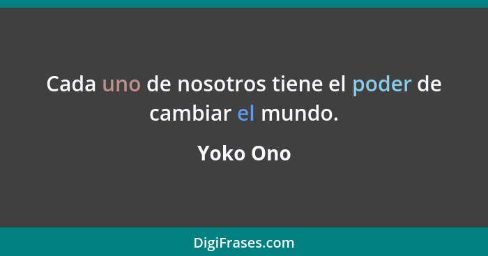 Cada uno de nosotros tiene el poder de cambiar el mundo.... - Yoko Ono