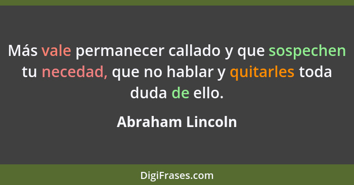 Más vale permanecer callado y que sospechen tu necedad, que no hablar y quitarles toda duda de ello.... - Abraham Lincoln