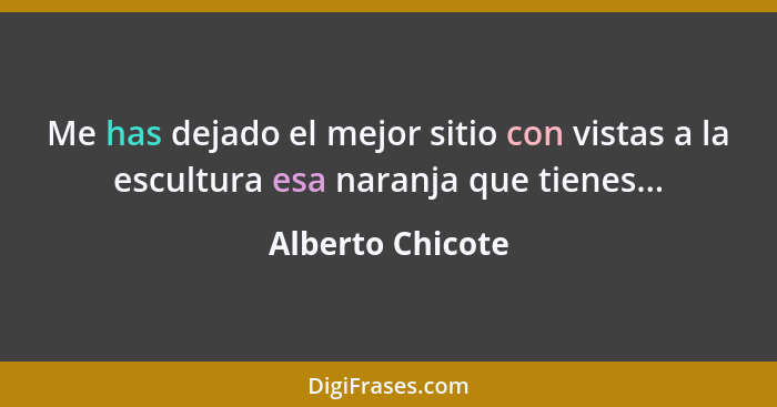 Me has dejado el mejor sitio con vistas a la escultura esa naranja que tienes...... - Alberto Chicote