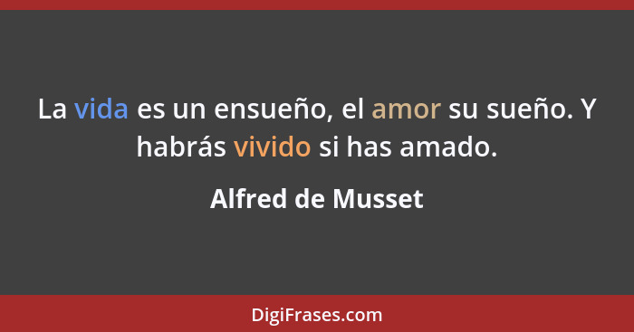 La vida es un ensueño, el amor su sueño. Y habrás vivido si has amado.... - Alfred de Musset