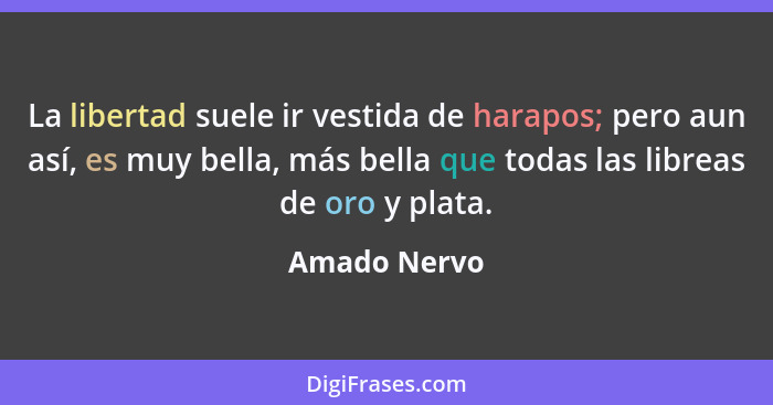 La libertad suele ir vestida de harapos; pero aun así, es muy bella, más bella que todas las libreas de oro y plata.... - Amado Nervo