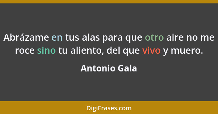 Abrázame en tus alas para que otro aire no me roce sino tu aliento, del que vivo y muero.... - Antonio Gala