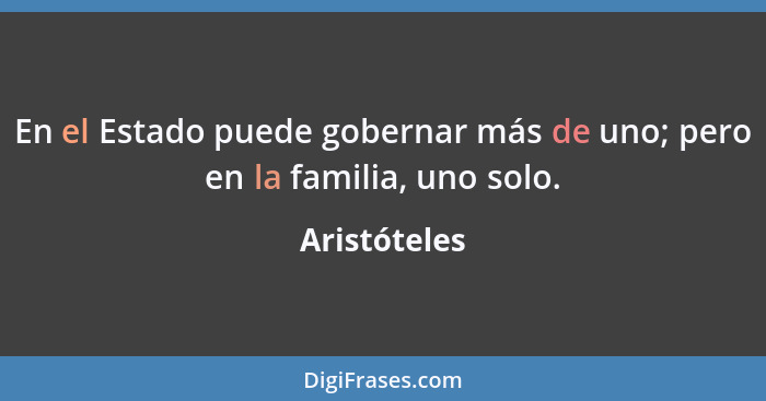 En el Estado puede gobernar más de uno; pero en la familia, uno solo.... - Aristóteles