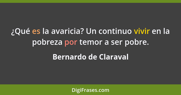 ¿Qué es la avaricia? Un continuo vivir en la pobreza por temor a ser pobre.... - Bernardo de Claraval