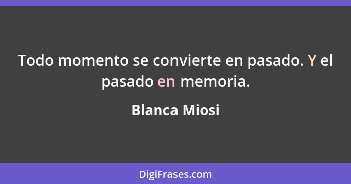 Todo momento se convierte en pasado. Y el pasado en memoria.... - Blanca Miosi