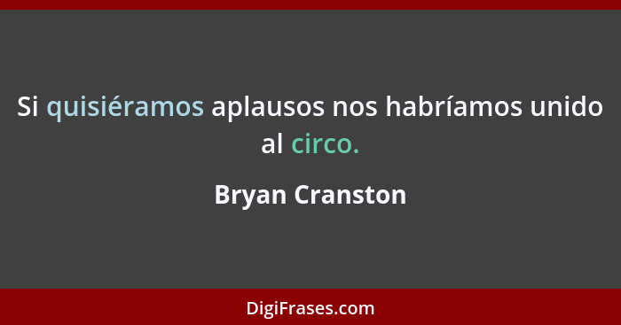 Si quisiéramos aplausos nos habríamos unido al circo.... - Bryan Cranston