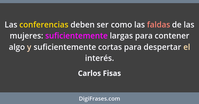 Las conferencias deben ser como las faldas de las mujeres: suficientemente largas para contener algo y suficientemente cortas para desp... - Carlos Fisas