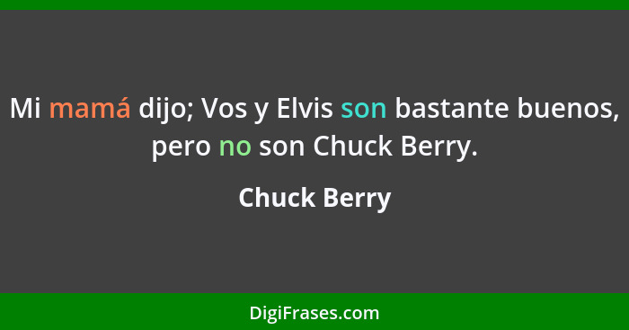 Mi mamá dijo; Vos y Elvis son bastante buenos, pero no son Chuck Berry.... - Chuck Berry