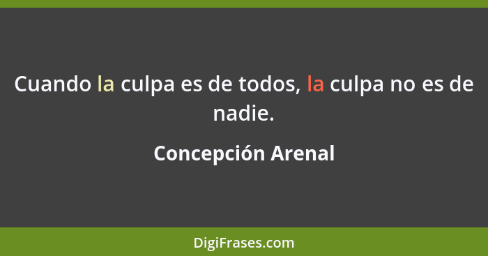 Cuando la culpa es de todos, la culpa no es de nadie.... - Concepción Arenal