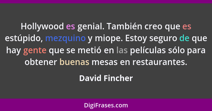 Hollywood es genial. También creo que es estúpido, mezquino y miope. Estoy seguro de que hay gente que se metió en las películas sólo... - David Fincher