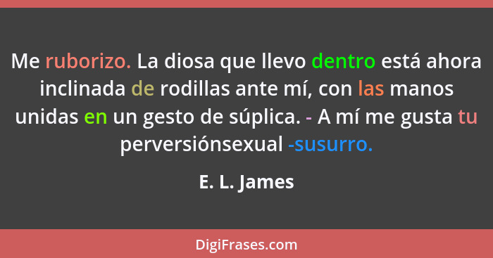 Me ruborizo. La diosa que llevo dentro está ahora inclinada de rodillas ante mí, con las manos unidas en un gesto de súplica. - A mí me... - E. L. James