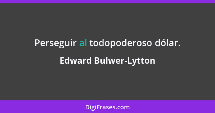 Perseguir al todopoderoso dólar.... - Edward Bulwer-Lytton