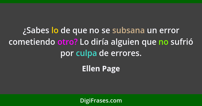 ¿Sabes lo de que no se subsana un error cometiendo otro? Lo diría alguien que no sufrió por culpa de errores.... - Ellen Page