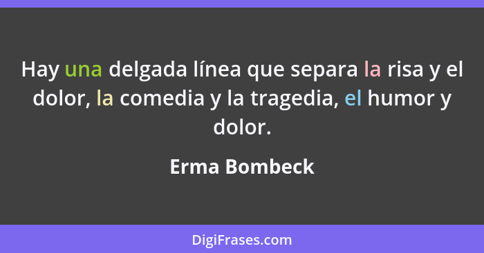 Hay una delgada línea que separa la risa y el dolor, la comedia y la tragedia, el humor y dolor.... - Erma Bombeck
