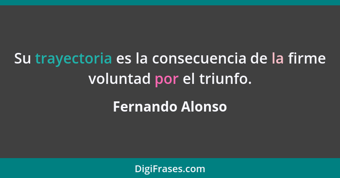 Su trayectoria es la consecuencia de la firme voluntad por el triunfo.... - Fernando Alonso