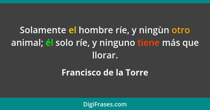 Solamente el hombre ríe, y ningùn otro animal; él solo ríe, y ninguno tiene más que llorar.... - Francisco de la Torre