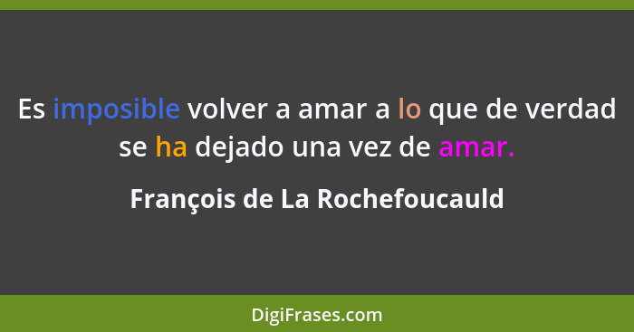 Es imposible volver a amar a lo que de verdad se ha dejado una vez de amar.... - François de La Rochefoucauld