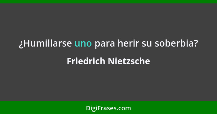 ¿Humillarse uno para herir su soberbia?... - Friedrich Nietzsche