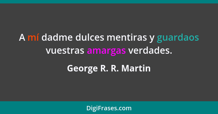 A mí dadme dulces mentiras y guardaos vuestras amargas verdades.... - George R. R. Martin