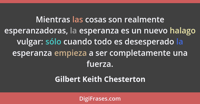 Mientras las cosas son realmente esperanzadoras, la esperanza es un nuevo halago vulgar: sólo cuando todo es desesperado la... - Gilbert Keith Chesterton