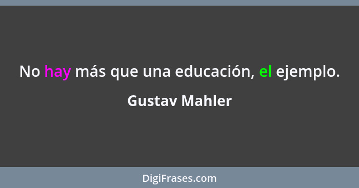 No hay más que una educación, el ejemplo.... - Gustav Mahler