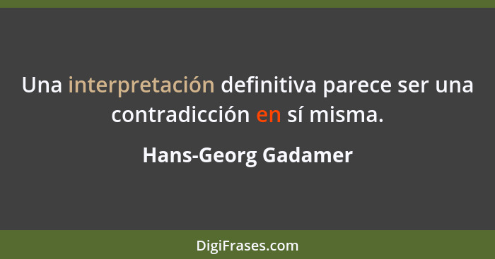 Una interpretación definitiva parece ser una contradicción en sí misma.... - Hans-Georg Gadamer