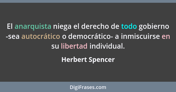 El anarquista niega el derecho de todo gobierno -sea autocrático o democrático- a inmiscuirse en su libertad individual.... - Herbert Spencer