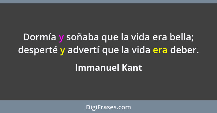 Dormía y soñaba que la vida era bella; desperté y advertí que la vida era deber.... - Immanuel Kant