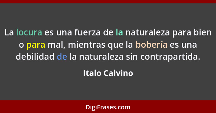 La locura es una fuerza de la naturaleza para bien o para mal, mientras que la bobería es una debilidad de la naturaleza sin contrapar... - Italo Calvino