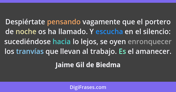 Despiértate pensando vagamente que el portero de noche os ha llamado. Y escucha en el silencio: sucediéndose hacia lo lejos, se... - Jaime Gil de Biedma