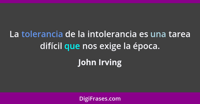 La tolerancia de la intolerancia es una tarea difícil que nos exige la época.... - John Irving