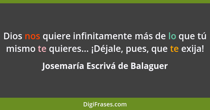 Dios nos quiere infinitamente más de lo que tú mismo te quieres... ¡Déjale, pues, que te exija!... - Josemaría Escrivá de Balaguer