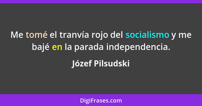 Me tomé el tranvía rojo del socialismo y me bajé en la parada independencia.... - Józef Pilsudski