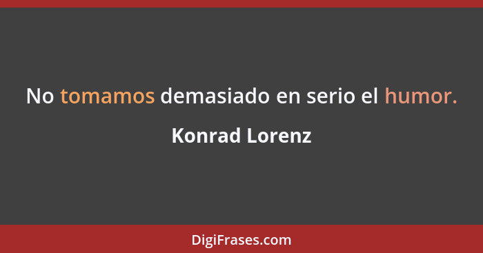 No tomamos demasiado en serio el humor.... - Konrad Lorenz