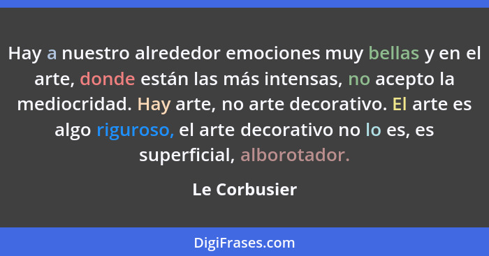 Hay a nuestro alrededor emociones muy bellas y en el arte, donde están las más intensas, no acepto la mediocridad. Hay arte, no arte de... - Le Corbusier