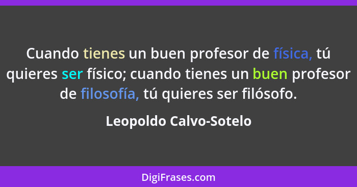 Cuando tienes un buen profesor de física, tú quieres ser físico; cuando tienes un buen profesor de filosofía, tú quieres ser f... - Leopoldo Calvo-Sotelo