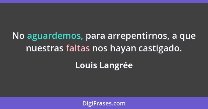 No aguardemos, para arrepentirnos, a que nuestras faltas nos hayan castigado.... - Louis Langrée