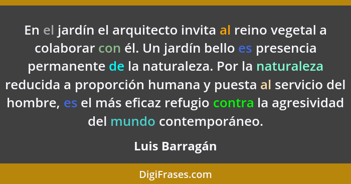 En el jardín el arquitecto invita al reino vegetal a colaborar con él. Un jardín bello es presencia permanente de la naturaleza. Por l... - Luis Barragán