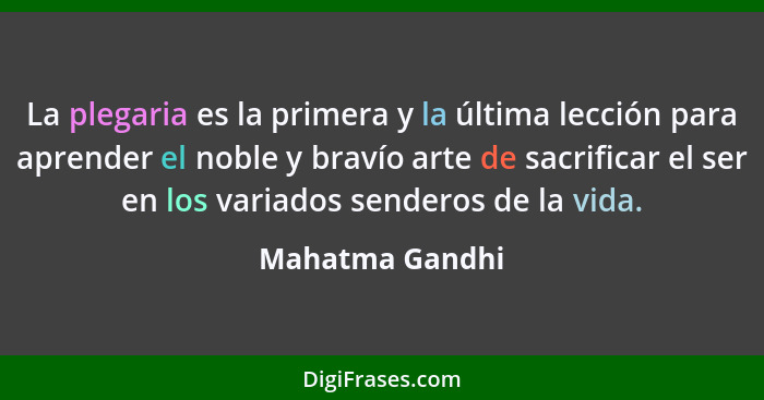 La plegaria es la primera y la última lección para aprender el noble y bravío arte de sacrificar el ser en los variados senderos de l... - Mahatma Gandhi