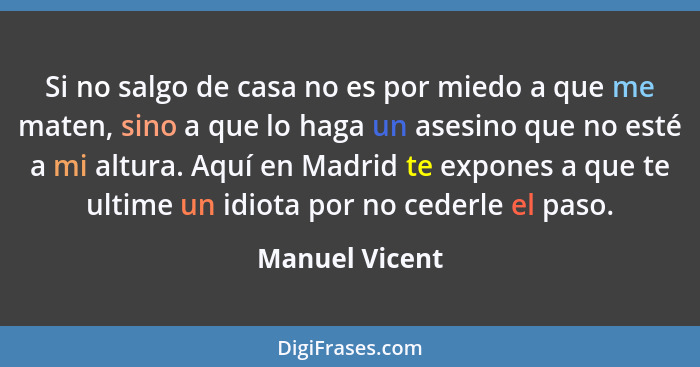 Si no salgo de casa no es por miedo a que me maten, sino a que lo haga un asesino que no esté a mi altura. Aquí en Madrid te expones a... - Manuel Vicent