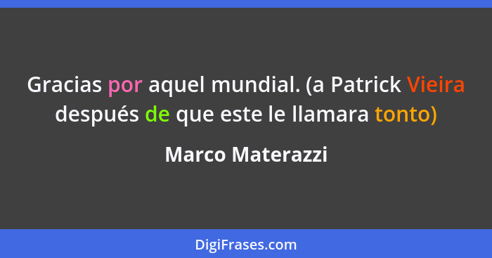 Gracias por aquel mundial. (a Patrick Vieira después de que este le llamara tonto)... - Marco Materazzi