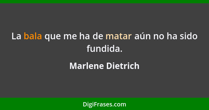 La bala que me ha de matar aún no ha sido fundida.... - Marlene Dietrich