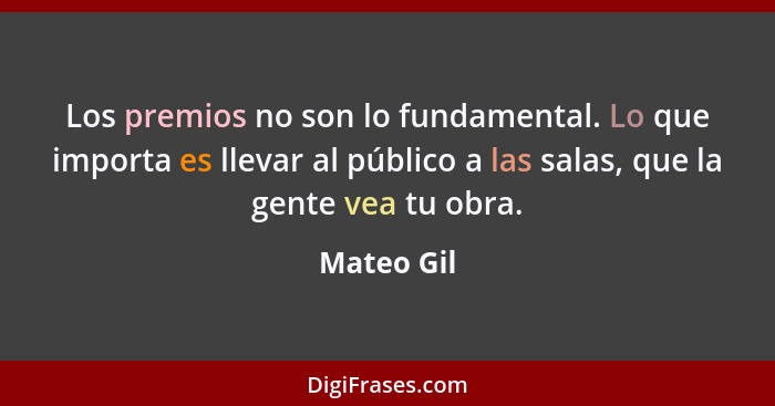 Los premios no son lo fundamental. Lo que importa es llevar al público a las salas, que la gente vea tu obra.... - Mateo Gil