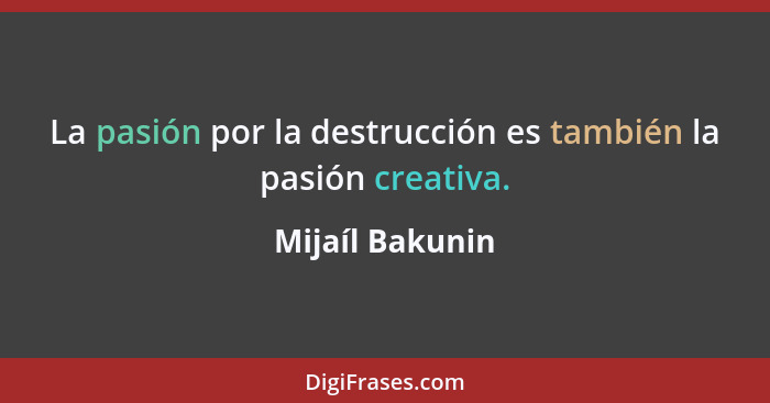 La pasión por la destrucción es también la pasión creativa.... - Mijaíl Bakunin